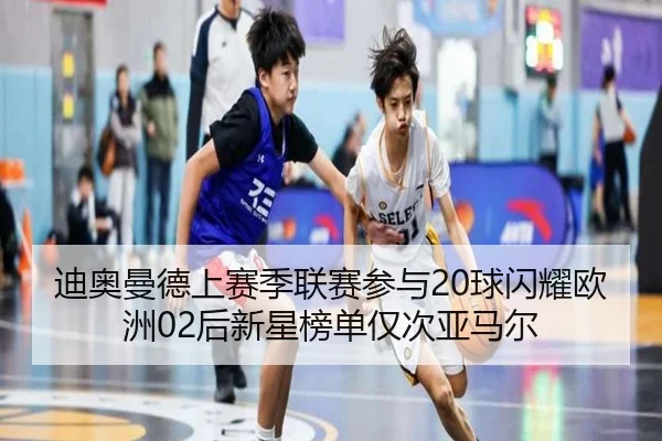 迪奥曼德上赛季联赛参与20球闪耀欧洲02后新星榜单仅次亚马尔